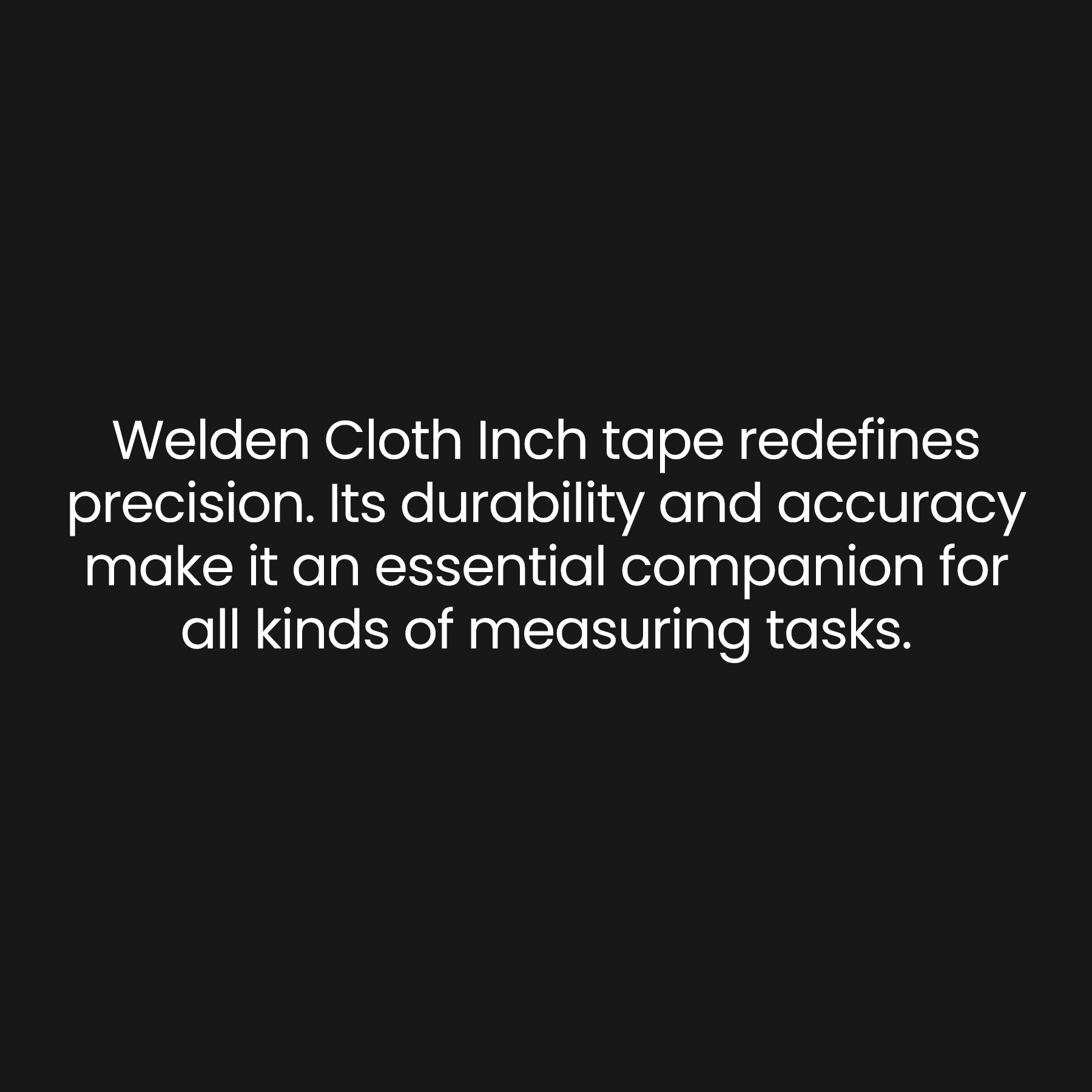 Welden Cloth Inch tape redefines precision. Its durability and accuracy make it an essential companion for all kinds of measuring tasks